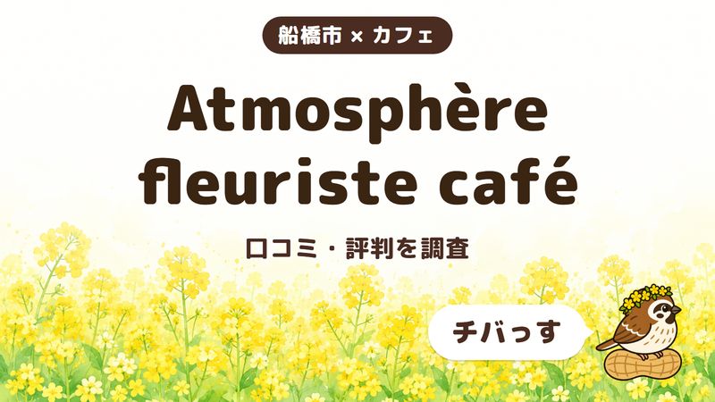 船橋市のカフェ「Atmosphère fleuriste café」の口コミ・評判をチバっすが調査した記事の画像。菜の花畑を背景に「船橋市 × カフェ」「Atmosphère fleuriste café」「口コミ・評判を調査」と書かれ、右下にチバっすのキャラクターが並んでいる。