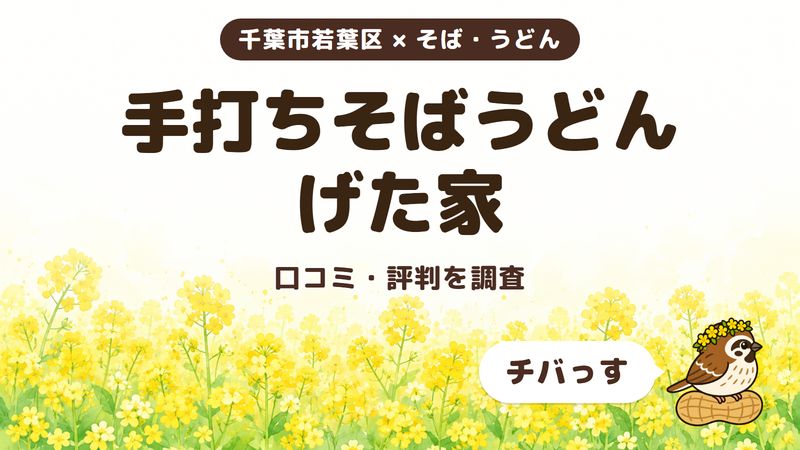 千葉市若葉区のそば・うどん店「手打ちそばうどん げた家」の口コミ・評判をチバっすが調査した記事の画像。菜の花畑を背景に「千葉市若葉区 × そば・うどん」「手打ちそばうどん げた家」「口コミ・評判を調査」と書かれ、右下にチバっすのキャラクターが並んでいる。